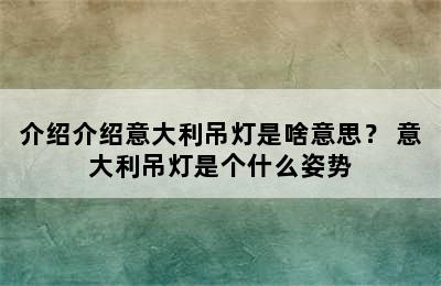 介绍介绍意大利吊灯是啥意思？ 意大利吊灯是个什么姿势